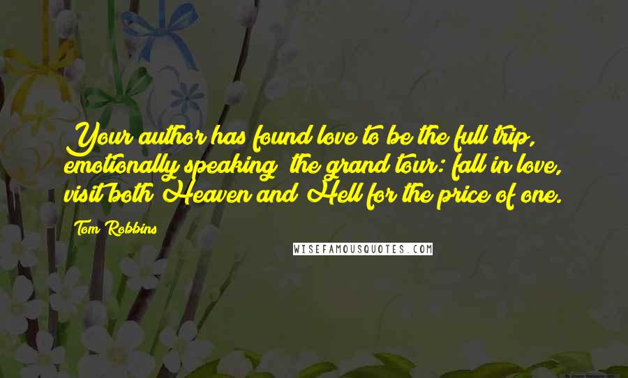 Tom Robbins Quotes: Your author has found love to be the full trip, emotionally speaking; the grand tour: fall in love, visit both Heaven and Hell for the price of one.