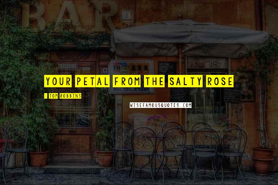 Tom Robbins Quotes: Your petal from the salty rose