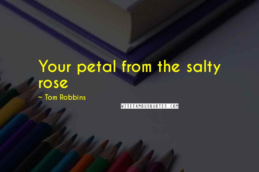 Tom Robbins Quotes: Your petal from the salty rose