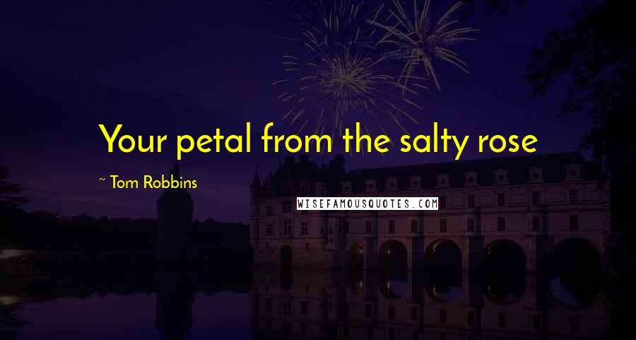 Tom Robbins Quotes: Your petal from the salty rose