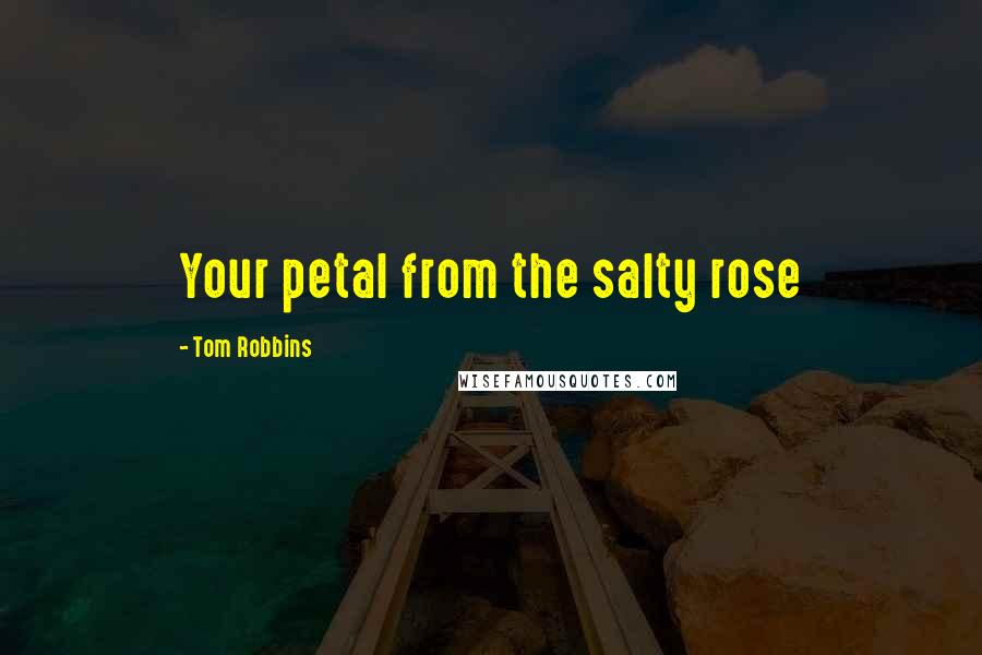 Tom Robbins Quotes: Your petal from the salty rose