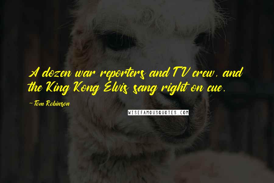 Tom Robinson Quotes: A dozen war reporters and TV crew, and the King Kong Elvis sang right on cue.