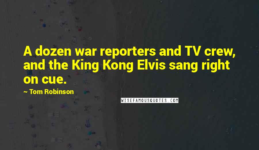 Tom Robinson Quotes: A dozen war reporters and TV crew, and the King Kong Elvis sang right on cue.