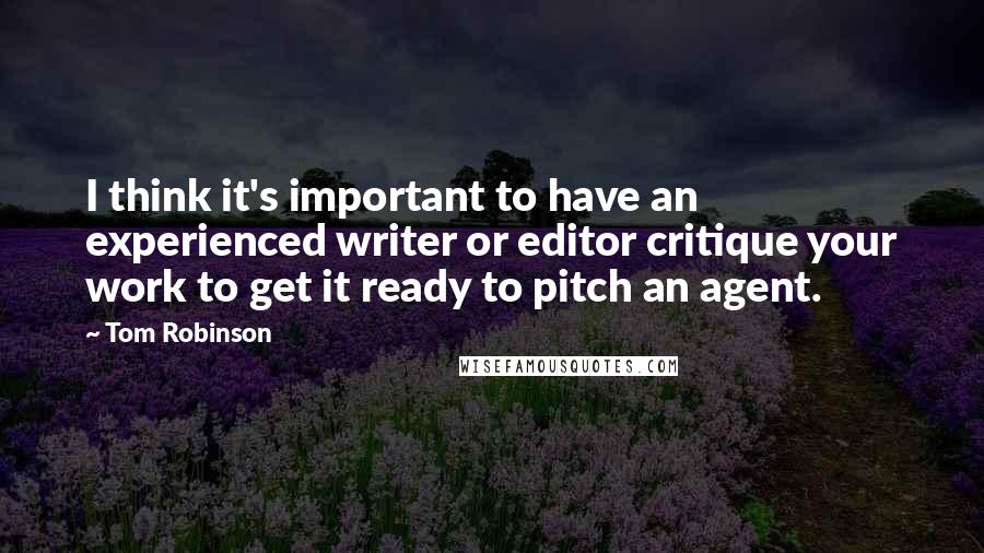 Tom Robinson Quotes: I think it's important to have an experienced writer or editor critique your work to get it ready to pitch an agent.