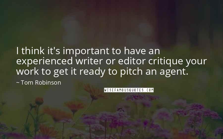 Tom Robinson Quotes: I think it's important to have an experienced writer or editor critique your work to get it ready to pitch an agent.