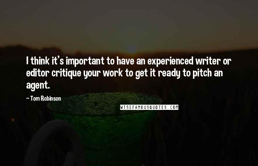 Tom Robinson Quotes: I think it's important to have an experienced writer or editor critique your work to get it ready to pitch an agent.