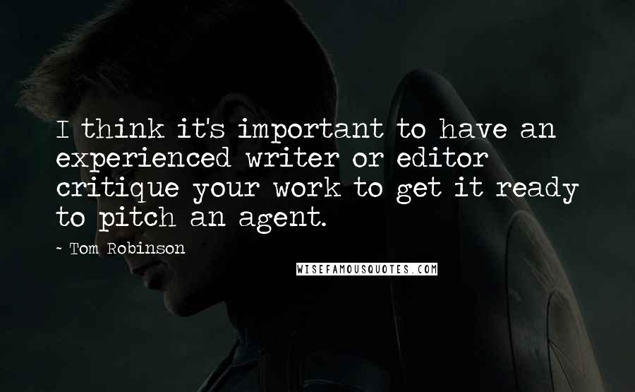 Tom Robinson Quotes: I think it's important to have an experienced writer or editor critique your work to get it ready to pitch an agent.