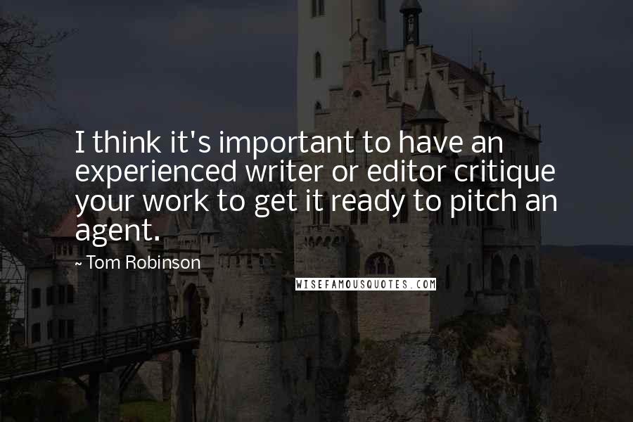 Tom Robinson Quotes: I think it's important to have an experienced writer or editor critique your work to get it ready to pitch an agent.