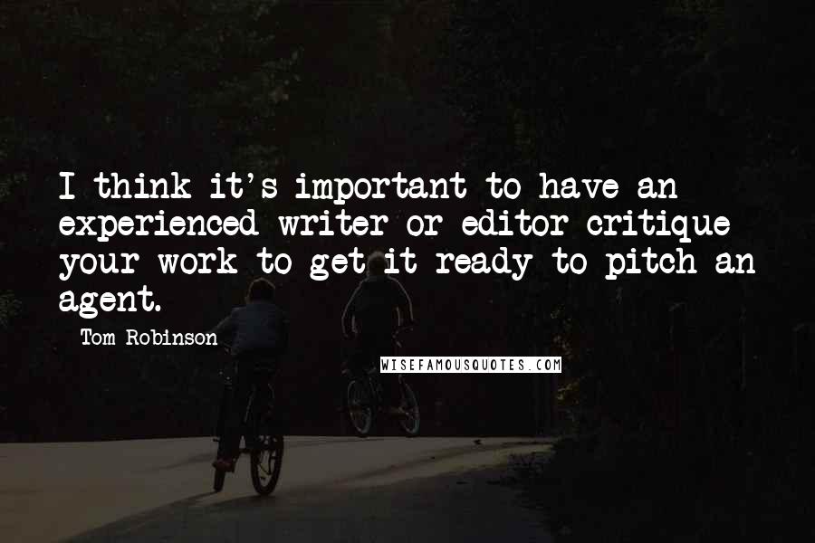 Tom Robinson Quotes: I think it's important to have an experienced writer or editor critique your work to get it ready to pitch an agent.