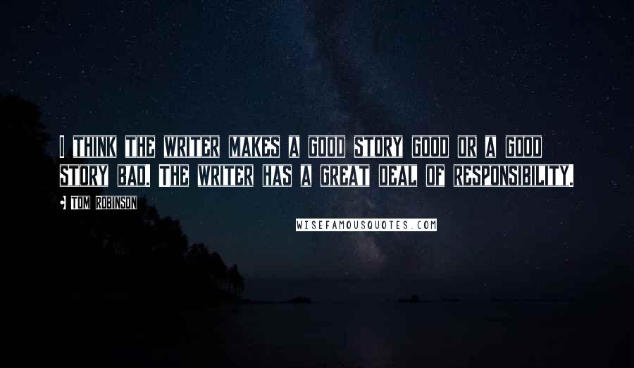 Tom Robinson Quotes: I think the writer makes a good story good or a good story bad. The writer has a great deal of responsibility.