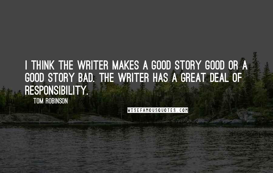 Tom Robinson Quotes: I think the writer makes a good story good or a good story bad. The writer has a great deal of responsibility.