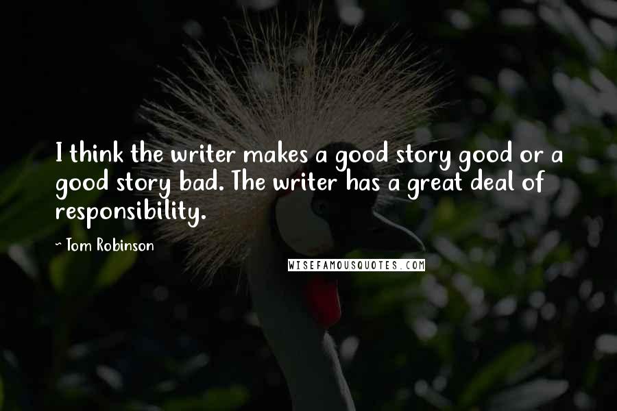 Tom Robinson Quotes: I think the writer makes a good story good or a good story bad. The writer has a great deal of responsibility.