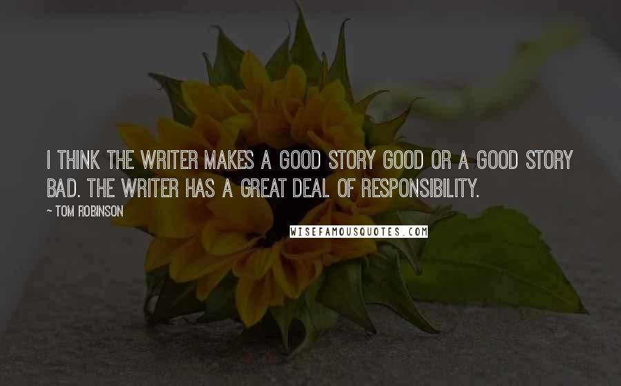 Tom Robinson Quotes: I think the writer makes a good story good or a good story bad. The writer has a great deal of responsibility.