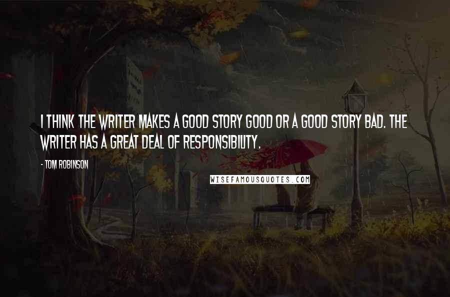 Tom Robinson Quotes: I think the writer makes a good story good or a good story bad. The writer has a great deal of responsibility.