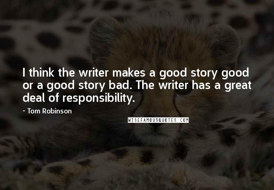 Tom Robinson Quotes: I think the writer makes a good story good or a good story bad. The writer has a great deal of responsibility.