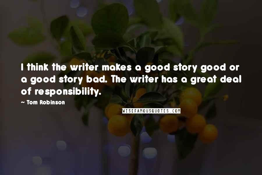 Tom Robinson Quotes: I think the writer makes a good story good or a good story bad. The writer has a great deal of responsibility.