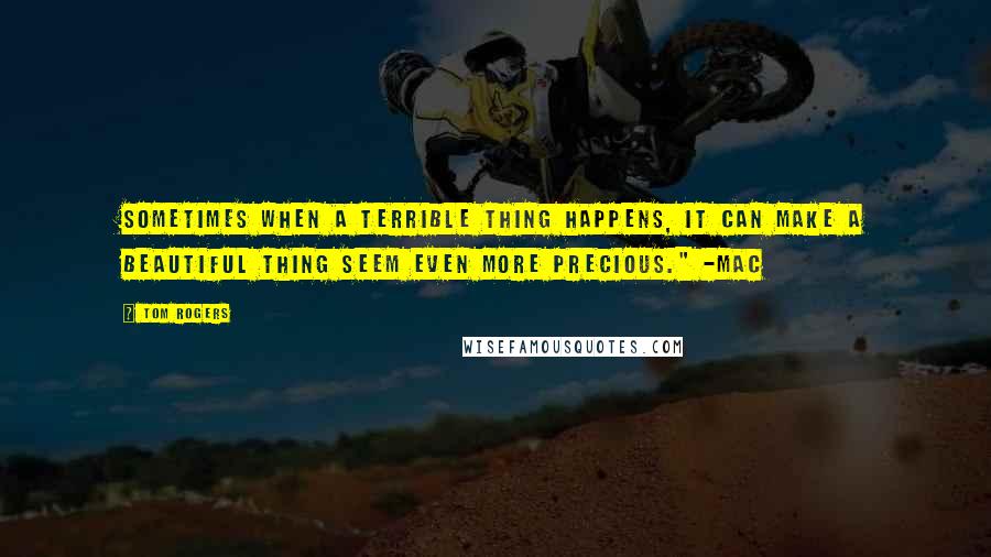 Tom Rogers Quotes: Sometimes when a terrible thing happens, it can make a beautiful thing seem even more precious." -Mac