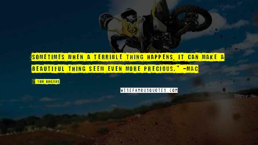 Tom Rogers Quotes: Sometimes when a terrible thing happens, it can make a beautiful thing seem even more precious." -Mac