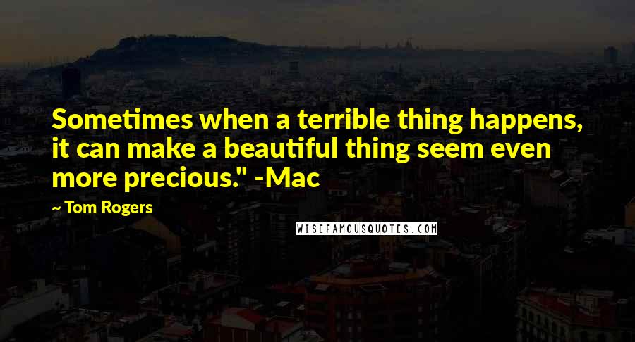 Tom Rogers Quotes: Sometimes when a terrible thing happens, it can make a beautiful thing seem even more precious." -Mac