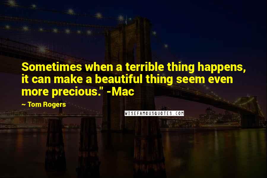 Tom Rogers Quotes: Sometimes when a terrible thing happens, it can make a beautiful thing seem even more precious." -Mac