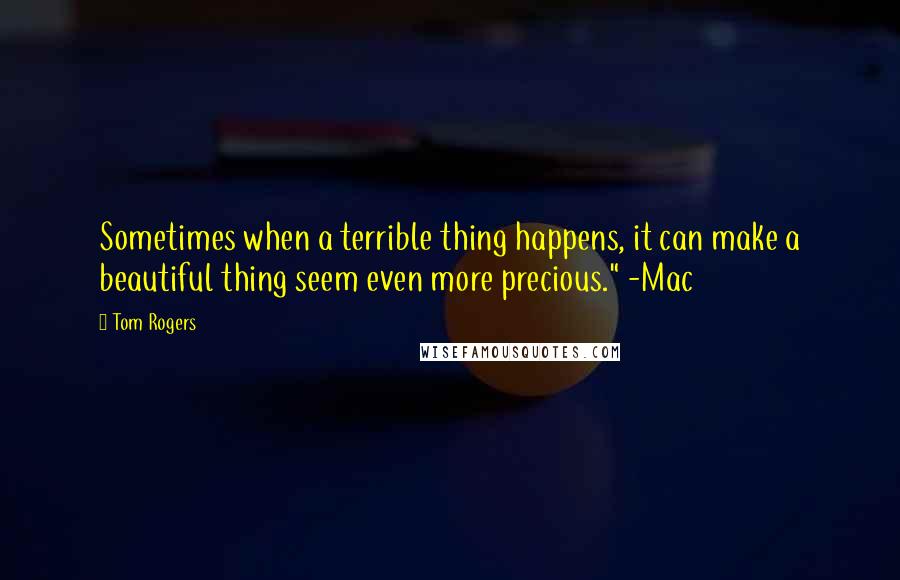 Tom Rogers Quotes: Sometimes when a terrible thing happens, it can make a beautiful thing seem even more precious." -Mac