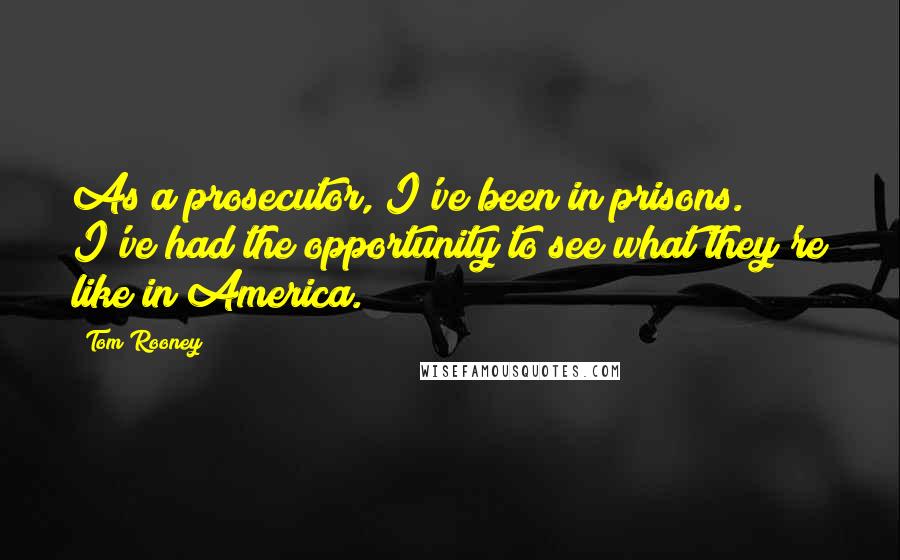 Tom Rooney Quotes: As a prosecutor, I've been in prisons. I've had the opportunity to see what they're like in America.