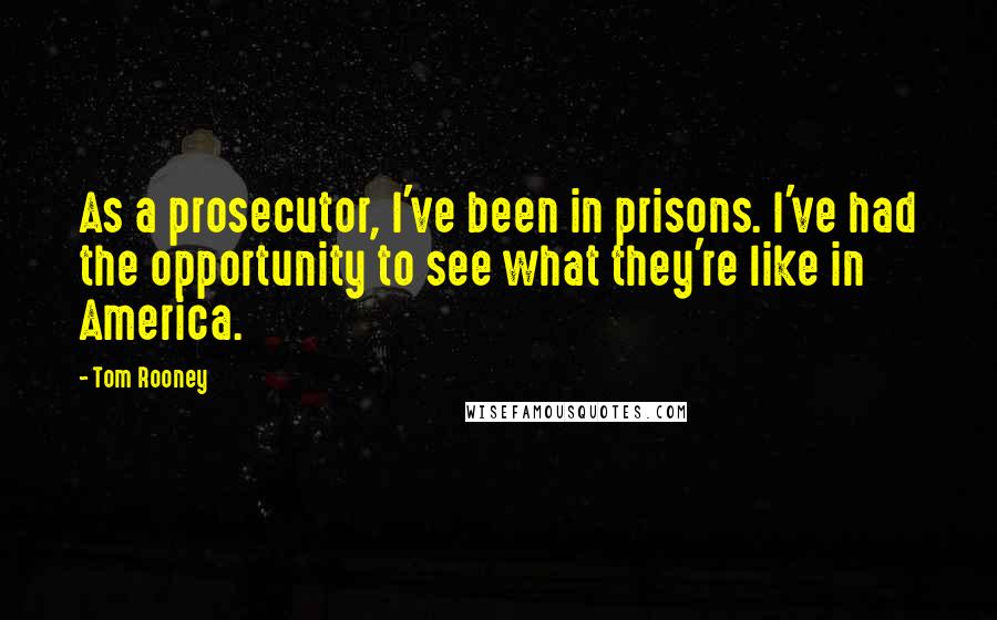 Tom Rooney Quotes: As a prosecutor, I've been in prisons. I've had the opportunity to see what they're like in America.