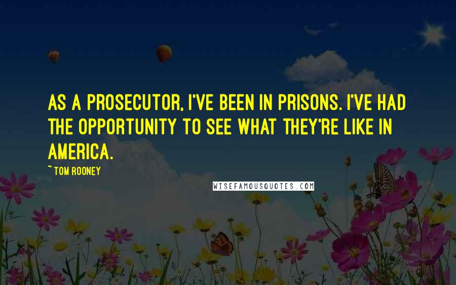 Tom Rooney Quotes: As a prosecutor, I've been in prisons. I've had the opportunity to see what they're like in America.