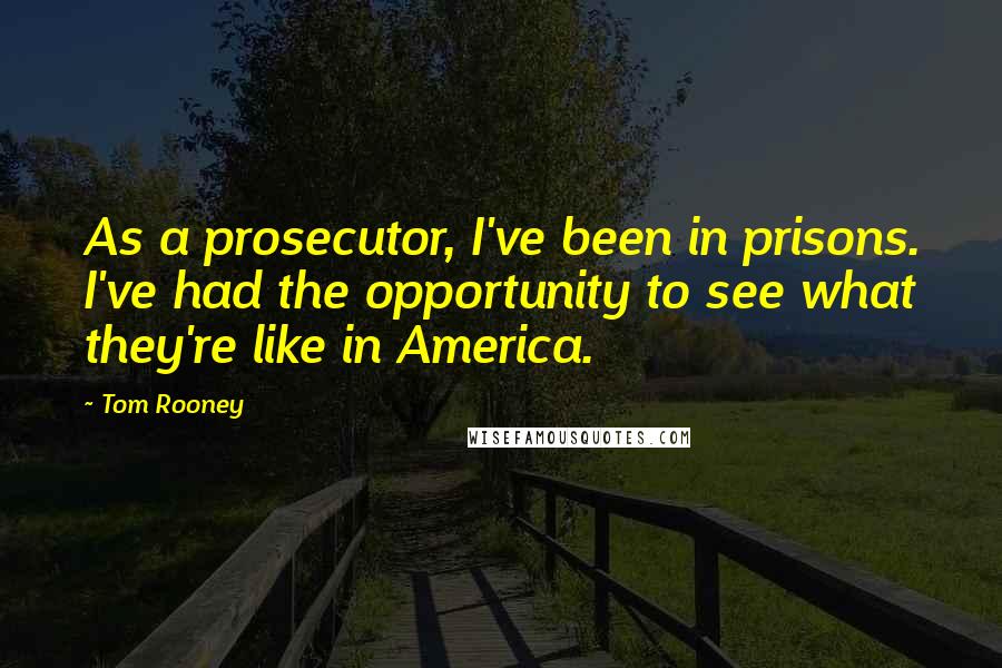 Tom Rooney Quotes: As a prosecutor, I've been in prisons. I've had the opportunity to see what they're like in America.