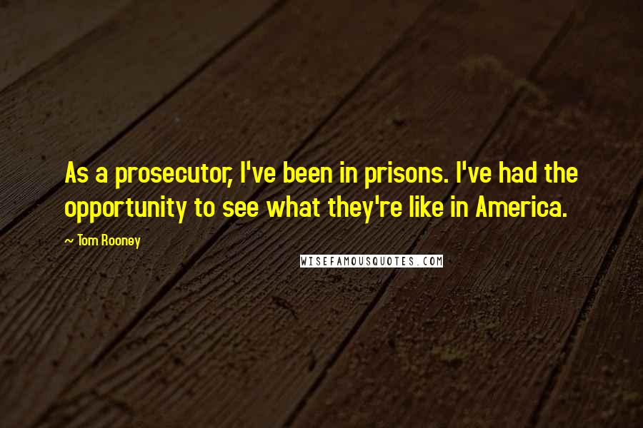Tom Rooney Quotes: As a prosecutor, I've been in prisons. I've had the opportunity to see what they're like in America.