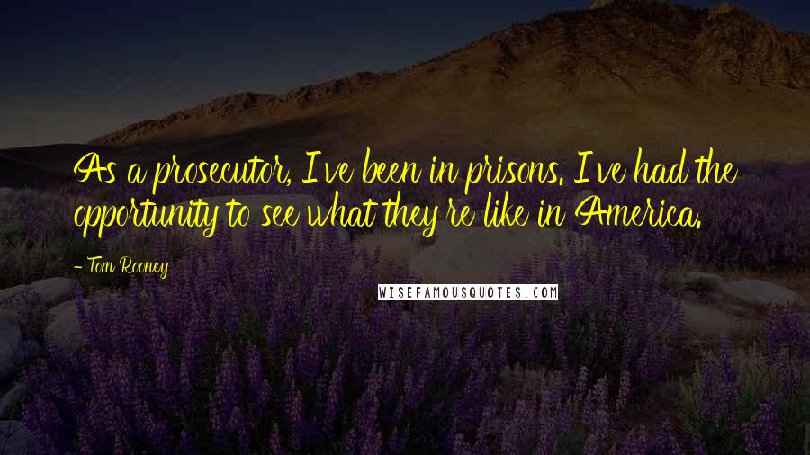 Tom Rooney Quotes: As a prosecutor, I've been in prisons. I've had the opportunity to see what they're like in America.