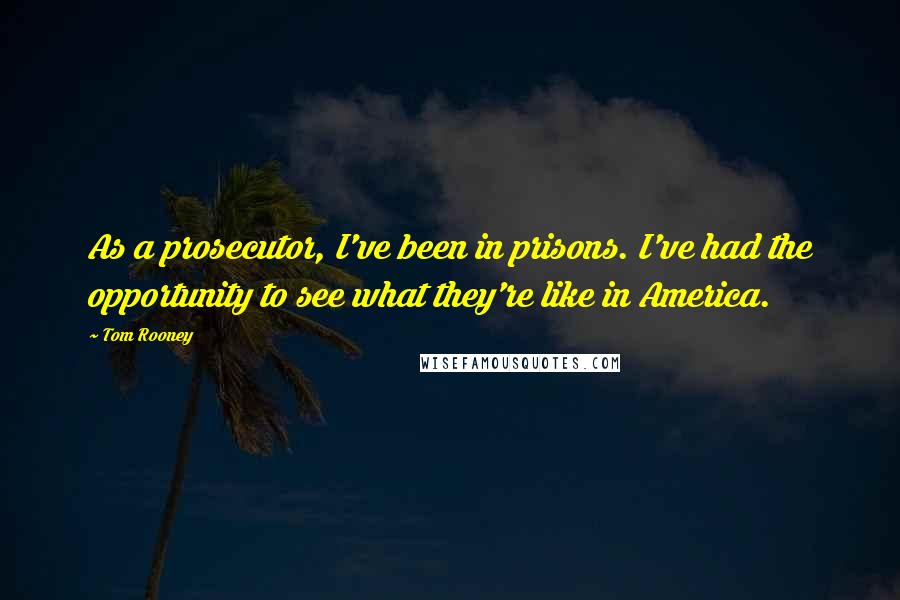 Tom Rooney Quotes: As a prosecutor, I've been in prisons. I've had the opportunity to see what they're like in America.