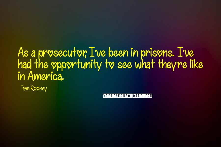 Tom Rooney Quotes: As a prosecutor, I've been in prisons. I've had the opportunity to see what they're like in America.