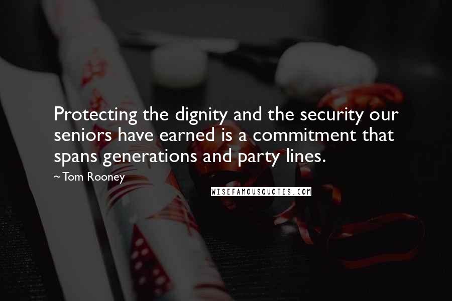 Tom Rooney Quotes: Protecting the dignity and the security our seniors have earned is a commitment that spans generations and party lines.