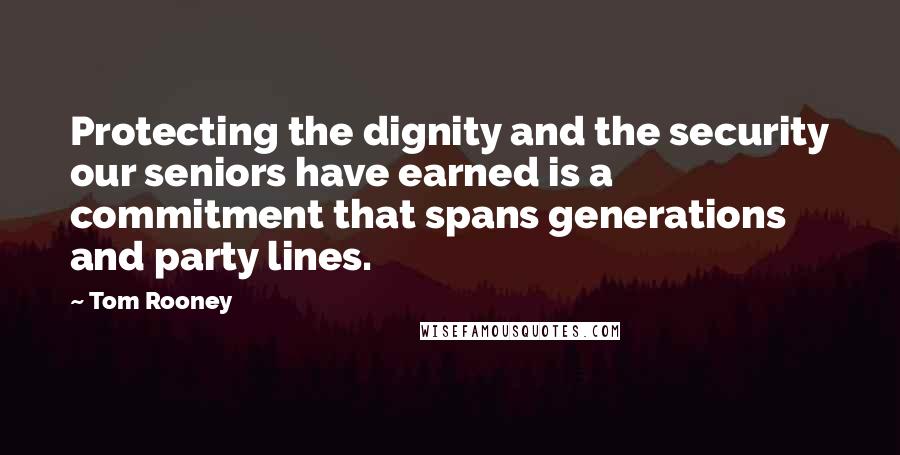 Tom Rooney Quotes: Protecting the dignity and the security our seniors have earned is a commitment that spans generations and party lines.