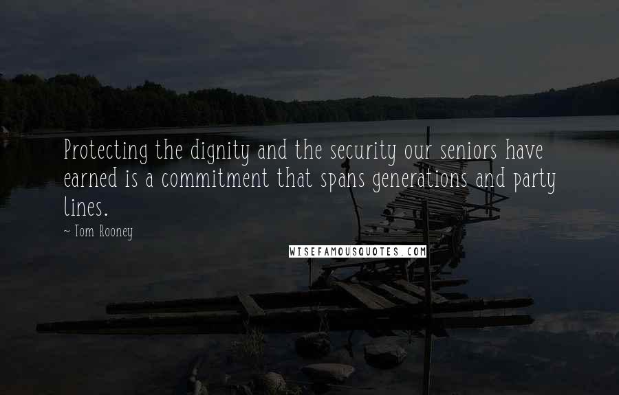 Tom Rooney Quotes: Protecting the dignity and the security our seniors have earned is a commitment that spans generations and party lines.