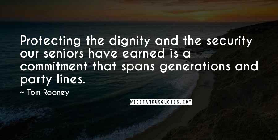 Tom Rooney Quotes: Protecting the dignity and the security our seniors have earned is a commitment that spans generations and party lines.