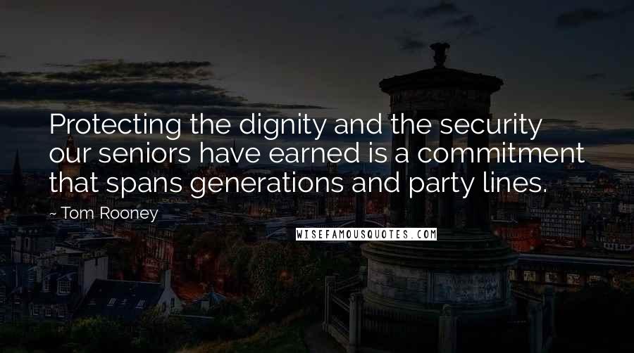 Tom Rooney Quotes: Protecting the dignity and the security our seniors have earned is a commitment that spans generations and party lines.