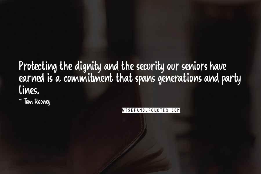Tom Rooney Quotes: Protecting the dignity and the security our seniors have earned is a commitment that spans generations and party lines.