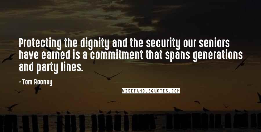 Tom Rooney Quotes: Protecting the dignity and the security our seniors have earned is a commitment that spans generations and party lines.