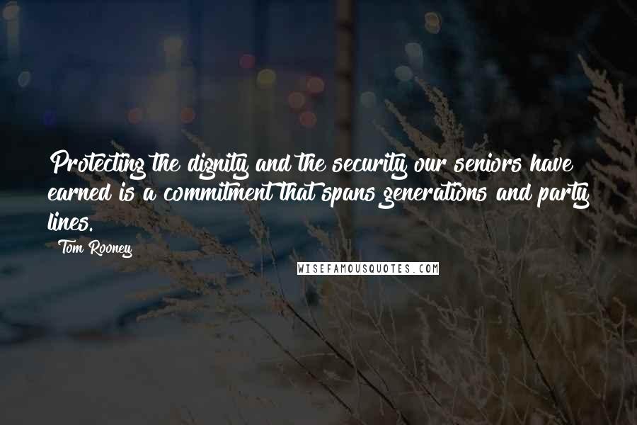 Tom Rooney Quotes: Protecting the dignity and the security our seniors have earned is a commitment that spans generations and party lines.