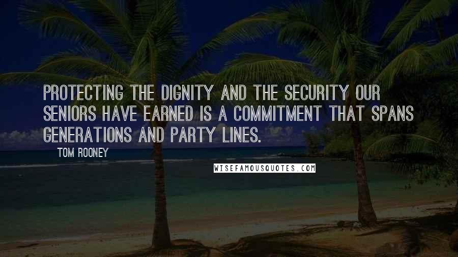 Tom Rooney Quotes: Protecting the dignity and the security our seniors have earned is a commitment that spans generations and party lines.