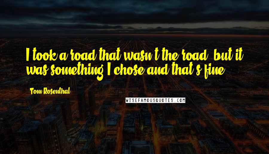 Tom Rosenthal Quotes: I took a road that wasn't the road, but it was something I chose and that's fine.