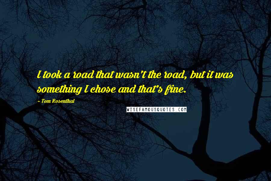 Tom Rosenthal Quotes: I took a road that wasn't the road, but it was something I chose and that's fine.