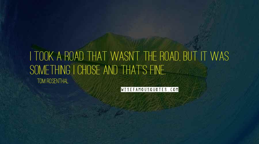 Tom Rosenthal Quotes: I took a road that wasn't the road, but it was something I chose and that's fine.