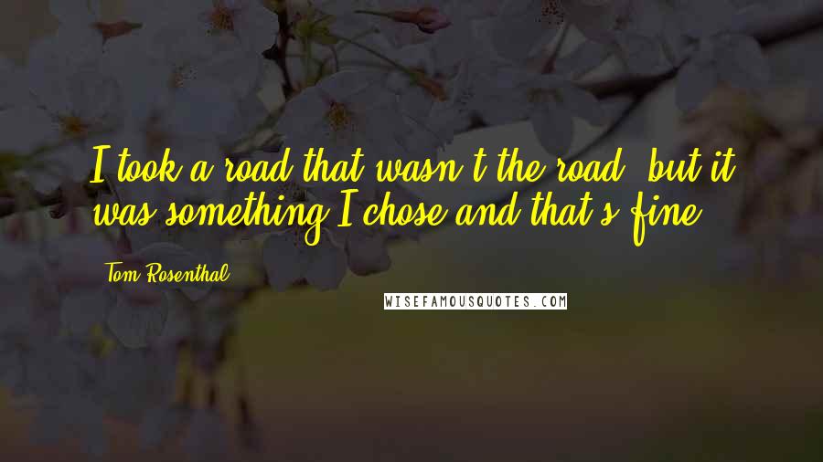 Tom Rosenthal Quotes: I took a road that wasn't the road, but it was something I chose and that's fine.