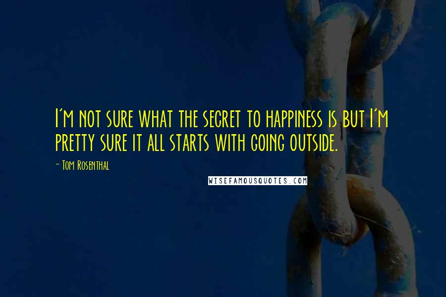 Tom Rosenthal Quotes: I'm not sure what the secret to happiness is but I'm pretty sure it all starts with going outside.