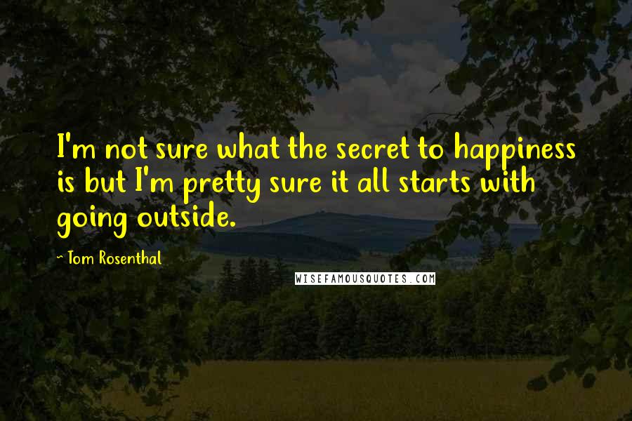 Tom Rosenthal Quotes: I'm not sure what the secret to happiness is but I'm pretty sure it all starts with going outside.