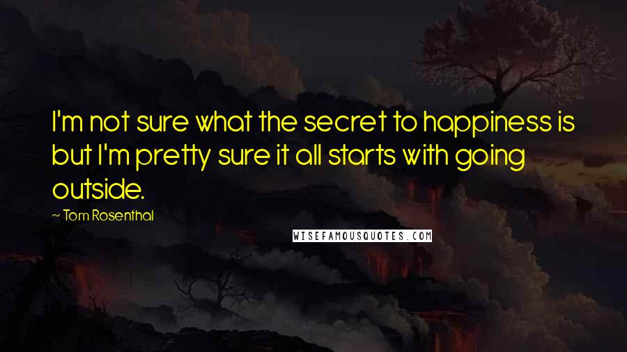 Tom Rosenthal Quotes: I'm not sure what the secret to happiness is but I'm pretty sure it all starts with going outside.