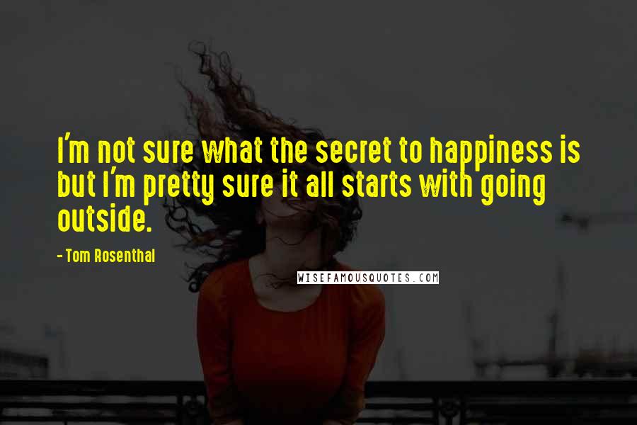 Tom Rosenthal Quotes: I'm not sure what the secret to happiness is but I'm pretty sure it all starts with going outside.